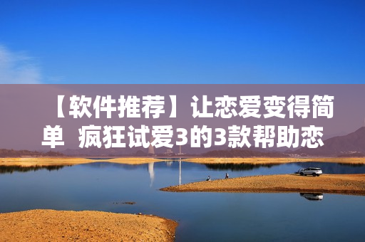 【软件推荐】让恋爱变得简单  疯狂试爱3的3款帮助恋人互相了解的软件