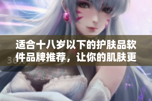 适合十八岁以下的护肤品软件品牌推荐，让你的肌肤更加水润亮丽