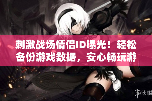 刺激战场情侣ID曝光！轻松备份游戏数据，安心畅玩游戏