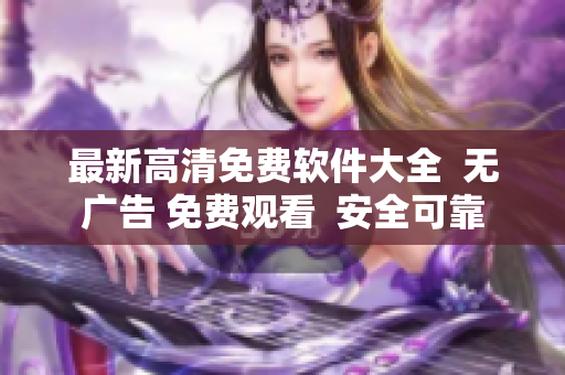 最新高清免费软件大全  无广告 免费观看  安全可靠