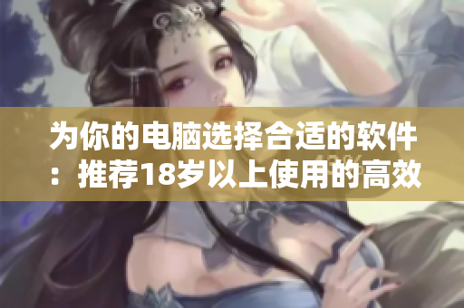 为你的电脑选择合适的软件：推荐18岁以上使用的高效软件