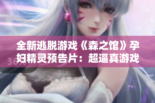 全新逃脱游戏《森之馆》孕妇精灵预告片：超逼真游戏场景惊艳登场！