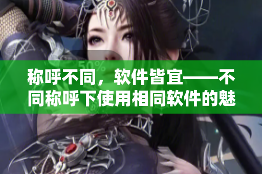 称呼不同，软件皆宜——不同称呼下使用相同软件的魅力