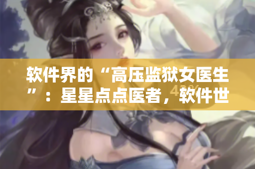 软件界的“高压监狱女医生”：星星点点医者，软件世界的救赎者