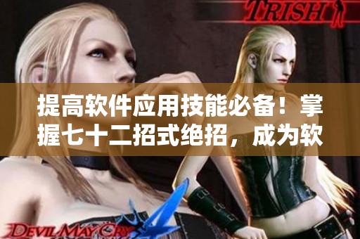 提高软件应用技能必备！掌握七十二招式绝招，成为软件编辑高手