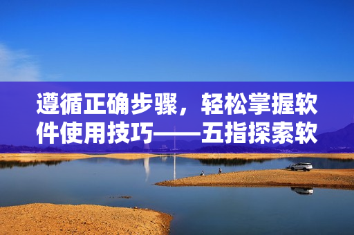 遵循正确步骤，轻松掌握软件使用技巧——五指探索软件的正确之道
