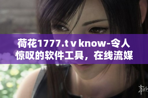 荷花1777.tⅴknow-令人惊叹的软件工具，在线流媒体观看体验卓越