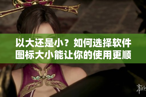 以大还是小？如何选择软件图标大小能让你的使用更顺畅