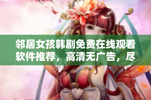 邻居女孩韩剧免费在线观看软件推荐，高清无广告，尽享视听盛宴！