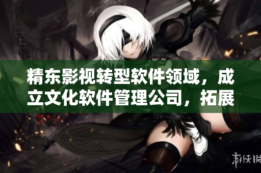 精东影视转型软件领域，成立文化软件管理公司，拓展新业务领域