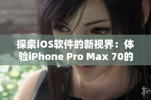 探索iOS软件的新视界：体验iPhone Pro Max 70的强劲性能