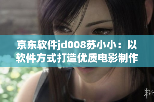 京东软件jd008苏小小：以软件方式打造优质电影制作体系