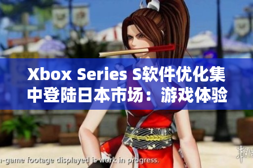 Xbox Series S软件优化集中登陆日本市场：游戏体验更加流畅