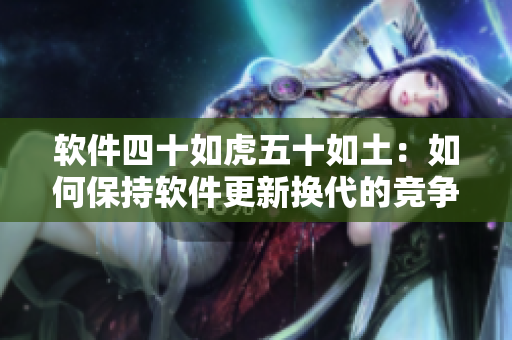 软件四十如虎五十如土：如何保持软件更新换代的竞争力？