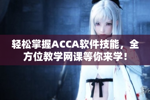 轻松掌握ACCA软件技能，全方位教学网课等你来学！