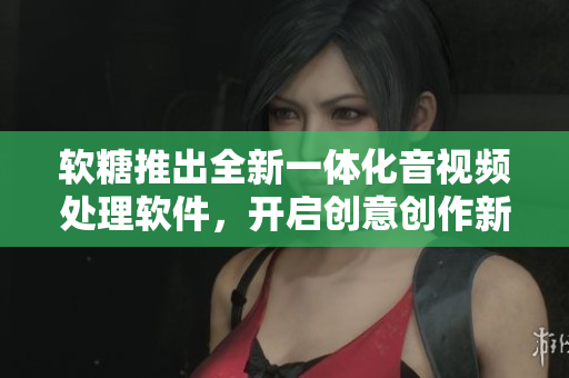 软糖推出全新一体化音视频处理软件，开启创意创作新模式！