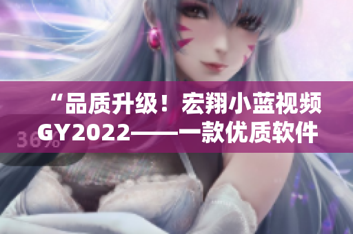 “品质升级！宏翔小蓝视频GY2022——一款优质软件引领视听新体验”