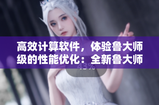 高效计算软件，体验鲁大师级的性能优化：全新鲁大师WWW软件火热上线！