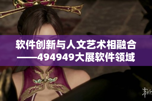 软件创新与人文艺术相融合——494949大展软件领域独具魅力