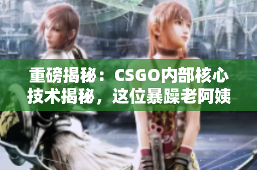 重磅揭秘：CSGO内部核心技术揭秘，这位暴躁老阿姨的秘籍竟来自于此！