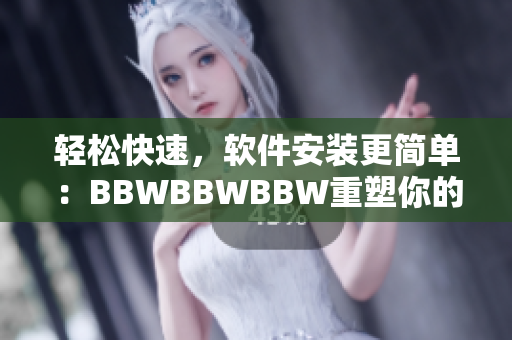 轻松快速，软件安装更简单：BBWBBWBBW重塑你的下载体验