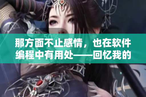 那方面不止感情，也在软件编程中有用处——回忆我的前任代码技巧