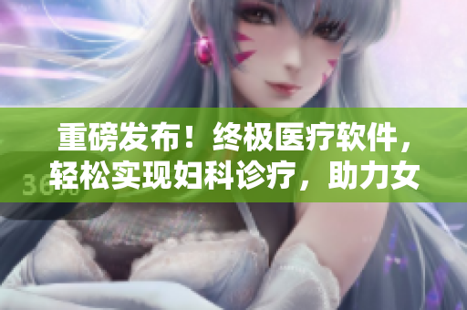 重磅发布！终极医疗软件，轻松实现妇科诊疗，助力女性健康！