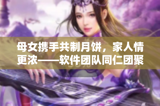 母女携手共制月饼，家人情更浓——软件团队同仁团聚烘焙美食