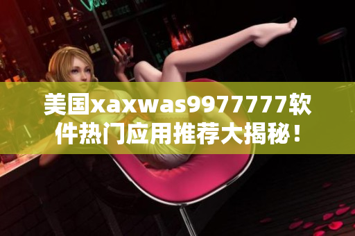 美国xaxwas9977777软件热门应用推荐大揭秘！