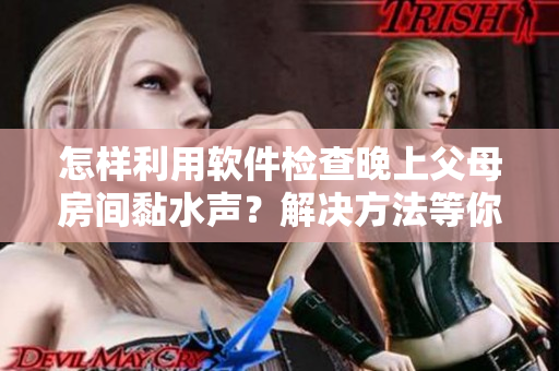 怎样利用软件检查晚上父母房间黏水声？解决方法等你来发掘！