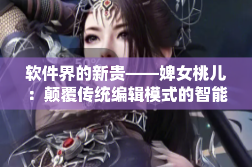 软件界的新贵——婢女桃儿：颠覆传统编辑模式的智能写作工具