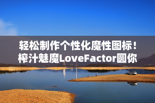 轻松制作个性化魔性图标！榨汁魅魔LoveFactor圆你设计梦想