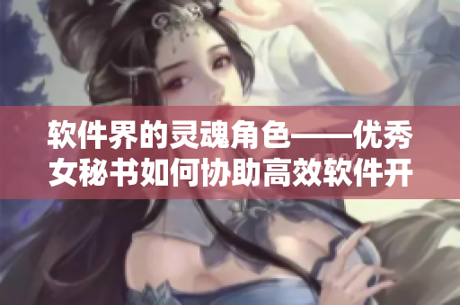 软件界的灵魂角色——优秀女秘书如何协助高效软件开发