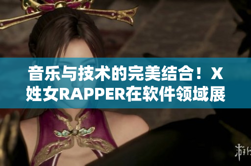 音乐与技术的完美结合！X姓女RAPPER在软件领域展露首次才华