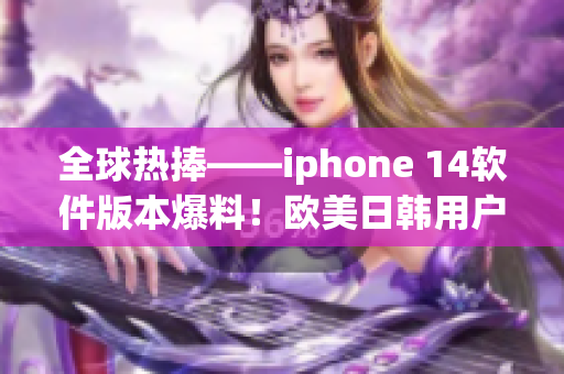 全球热捧——iphone 14软件版本爆料！欧美日韩用户期待更新！