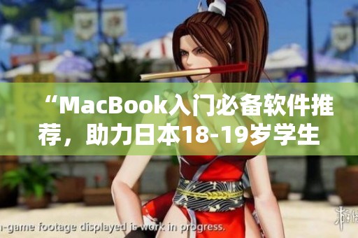 “MacBook入门必备软件推荐，助力日本18-19岁学生轻松愉快学习！”