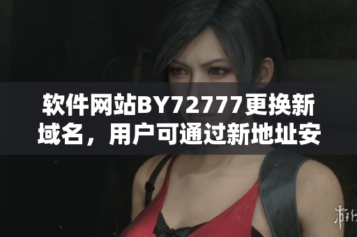 软件网站BY72777更换新域名,用户可通过新地址安全下载最新软件版本! 软件网站BY72777更换新域名,用户可通过新地址安全下载最新软件版本!