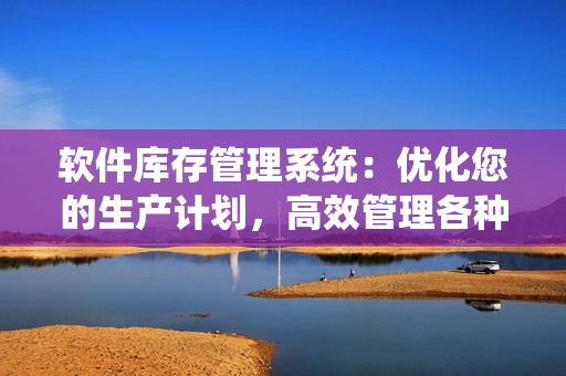 软件库存管理系统：优化您的生产计划，高效管理各种软件产品