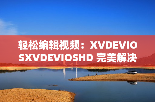 轻松编辑视频：XVDEVIOSXVDEVIOSHD 完美解决视频制作难题