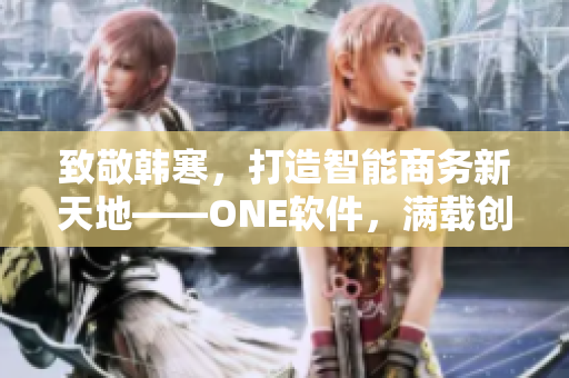 致敬韩寒，打造智能商务新天地——ONE软件，满载创新与竞争力！