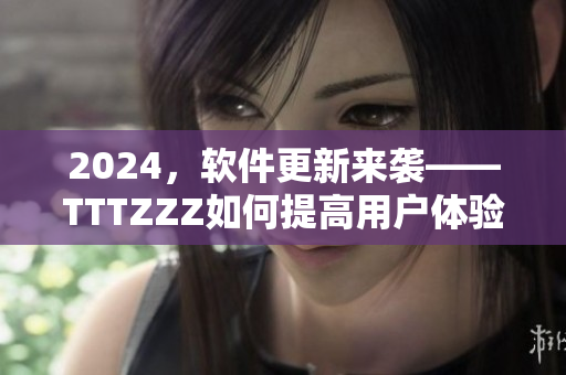 2024，软件更新来袭——TTTZZZ如何提高用户体验