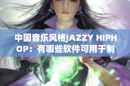 中国音乐风格JAZZY HIPHOP：有哪些软件可用于制作？