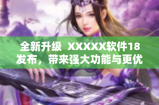 全新升级  XXXXX软件18发布，带来强大功能与更优用户体验