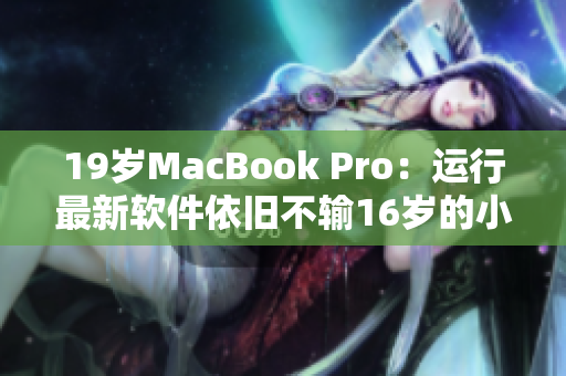 19岁MacBook Pro：运行最新软件依旧不输16岁的小兄弟