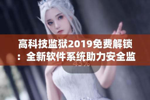 高科技监狱2019免费解锁：全新软件系统助力安全监管！