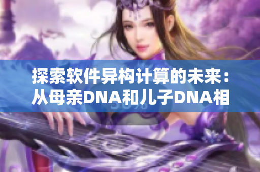 探索软件异构计算的未来：从母亲DNA和儿子DNA相似性的启示