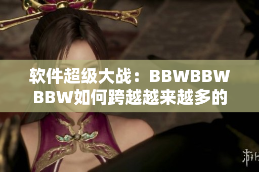 软件超级大战：BBWBBWBBW如何跨越越来越多的PC平台？