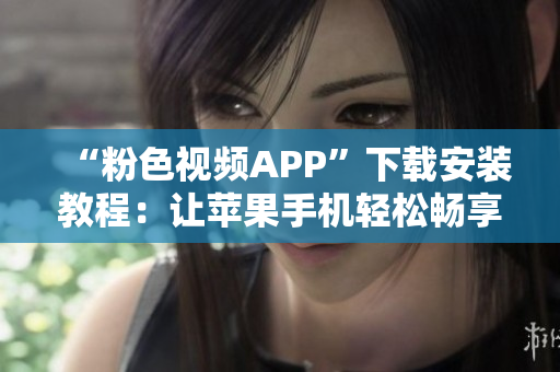 “粉色视频APP”下载安装教程：让苹果手机轻松畅享无限观影！