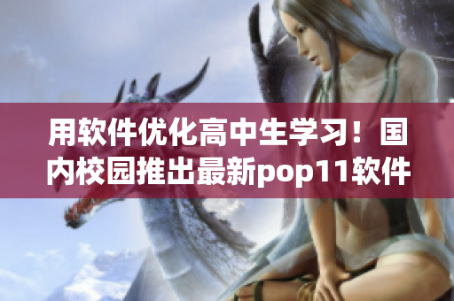 用软件优化高中生学习!国内校园推出最新pop11软件 用软件优化高中生学习!国内校园推出最新pop11软件