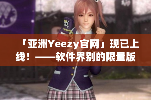 「亚洲Yeezy官网」现已上线!——软件界别的限量版! 「亚洲Yeezy官网」现已上线!——软件界别的限量版!